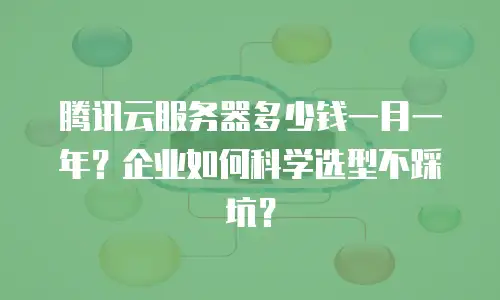 腾讯云服务器多少钱一月一年？企业如何科学选型不踩坑？