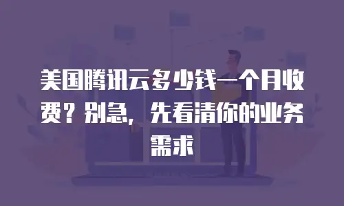 美国腾讯云多少钱一个月收费？别急，先看清你的业务需求