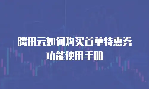 腾讯云如何购买首单特惠券功能使用手册