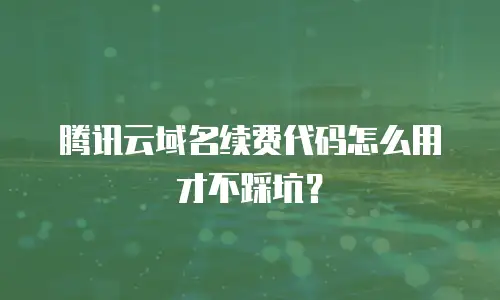 腾讯云域名续费代码怎么用才不踩坑？