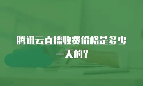腾讯云直播收费价格是多少一天的？