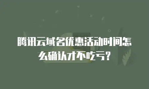 腾讯云域名优惠活动时间怎么确认才不吃亏？
