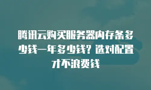 腾讯云购买服务器内存条多少钱一年多少钱？选对配置才不浪费钱