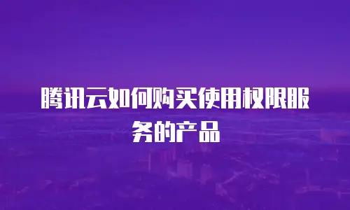 腾讯云如何购买使用权限服务的产品