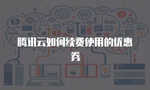 腾讯云如何续费使用的优惠券