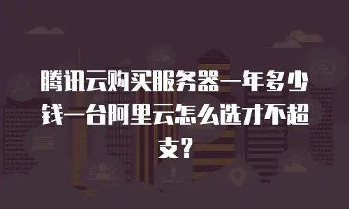 腾讯云购买服务器一年多少钱一台阿里云怎么选才不超支？