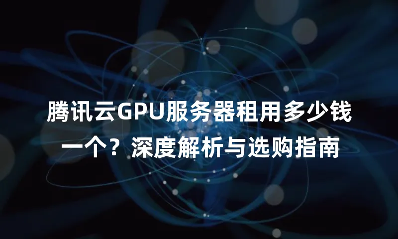 腾讯云GPU服务器租用多少钱一个？深度解析与选购指南