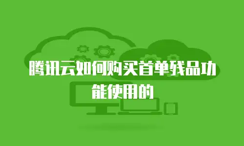 腾讯云如何购买首单残品功能使用的