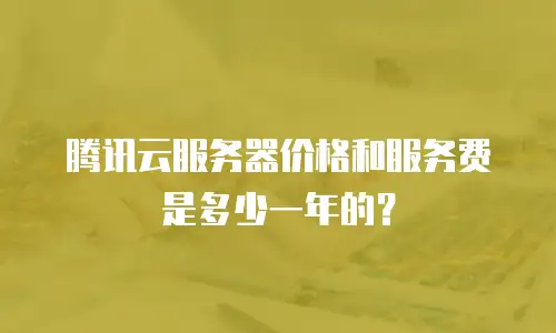 腾讯云服务器价格和服务费是多少一年的？