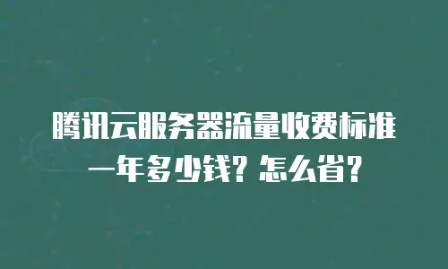 腾讯云服务器流量收费标准一年多少钱？怎么省？