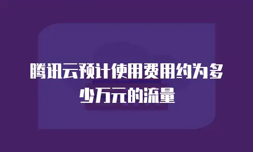 腾讯云预计使用费用约为多少万元的流量