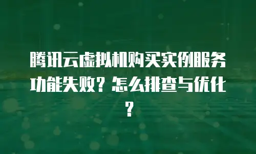 腾讯云虚拟机购买实例服务功能失败？怎么排查与优化？