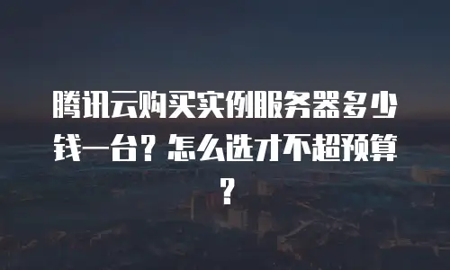 腾讯云购买实例服务器多少钱一台？怎么选才不超预算？