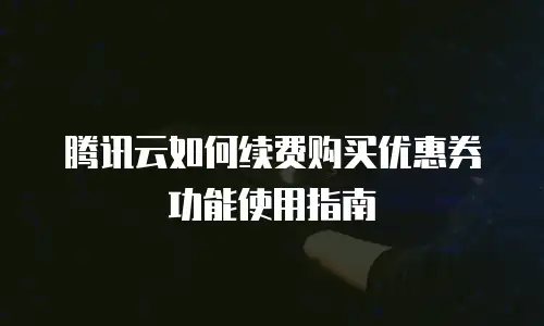 腾讯云如何续费购买优惠券功能使用指南
