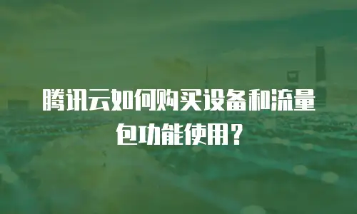 腾讯云如何购买设备和流量包功能使用？
