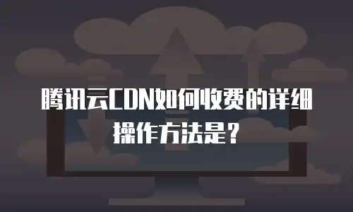 腾讯云CDN如何收费的详细操作方法是？