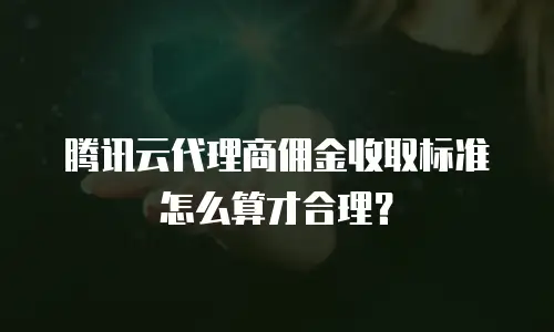 腾讯云代理商佣金收取标准怎么算才合理？