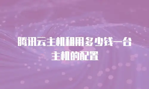 腾讯云主机租用多少钱一台主机的配置