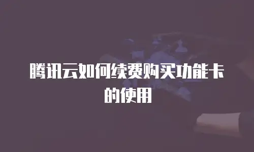 腾讯云如何续费购买功能卡的使用