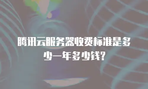 腾讯云服务器收费标准是多少一年多少钱？