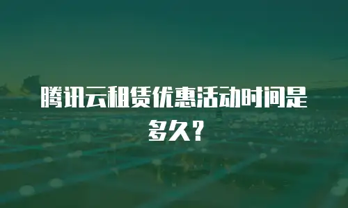 腾讯云租赁优惠活动时间是多久？