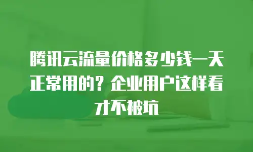 腾讯云流量价格多少钱一天正常用的？企业用户这样看才不被坑