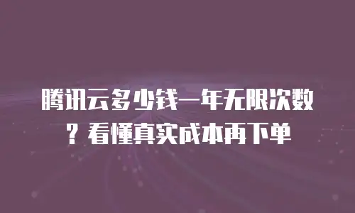 腾讯云多少钱一年无限次数？看懂真实成本再下单