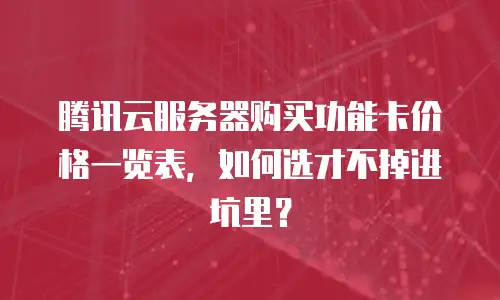 腾讯云服务器购买功能卡价格一览表，如何选才不掉进坑里？