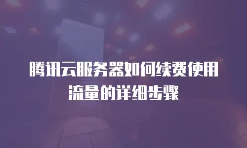 腾讯云服务器如何续费使用流量的详细步骤