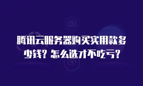 腾讯云服务器购买实用款多少钱？怎么选才不吃亏？