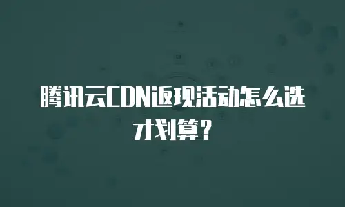 腾讯云CDN返现活动怎么选才划算？