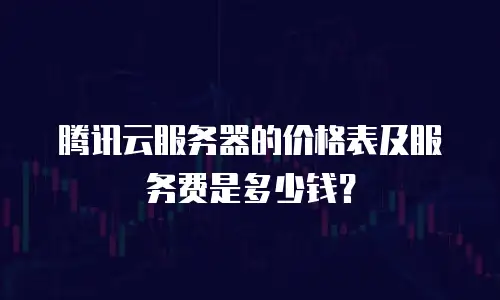 腾讯云服务器的价格表及服务费是多少钱？