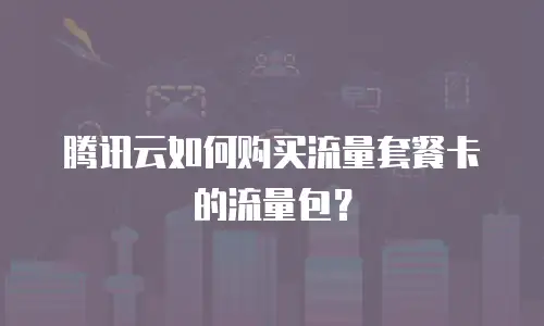 腾讯云如何购买流量套餐卡的流量包？