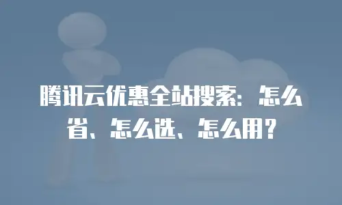腾讯云优惠全站搜索：怎么省、怎么选、怎么用？