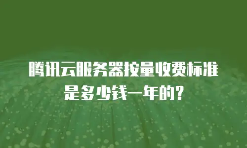 腾讯云服务器按量收费标准是多少钱一年的？