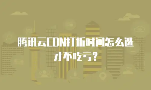 腾讯云CDN打折时间怎么选才不吃亏？