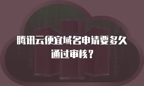 腾讯云便宜域名申请要多久通过审核？