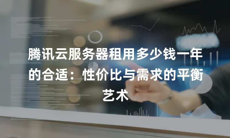 腾讯云服务器租用多少钱一年的合适：性价比与需求的平衡艺术