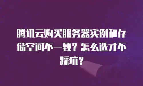 腾讯云购买服务器实例和存储空间不一致？怎么选才不踩坑？