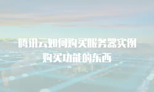 腾讯云如何购买服务器实例购买功能的东西