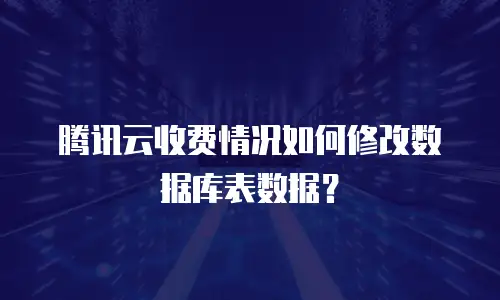 腾讯云收费情况如何修改数据库表数据？