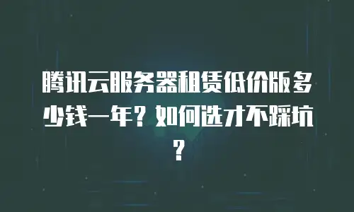 腾讯云服务器租赁低价版多少钱一年？如何选才不踩坑？