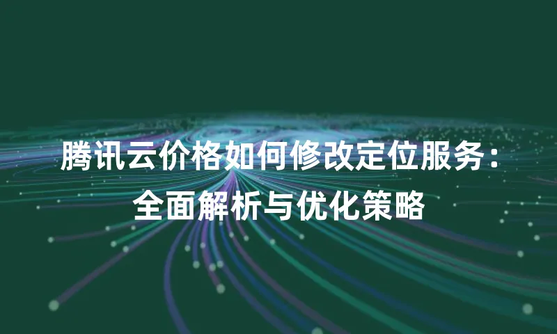 腾讯云价格如何修改定位服务：全面解析与优化策略