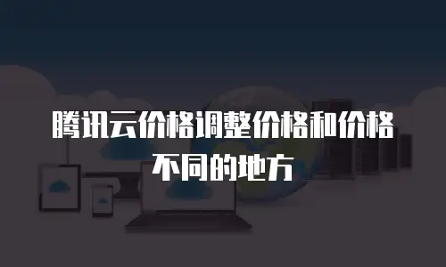 腾讯云价格调整价格和价格不同的地方