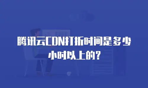 腾讯云CDN打折时间是多少小时以上的？