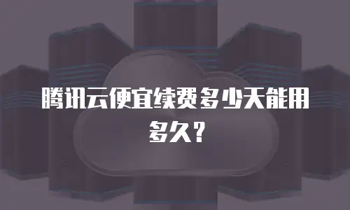 腾讯云便宜续费多少天能用多久？