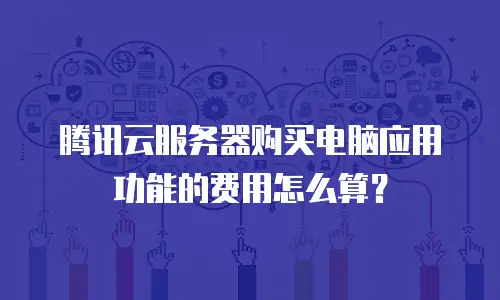 腾讯云服务器购买电脑应用功能的费用怎么算？