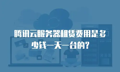 腾讯云服务器租赁费用是多少钱一天一台的？
