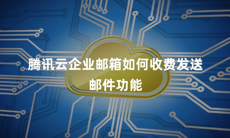 腾讯云企业邮箱如何收费发送邮件功能