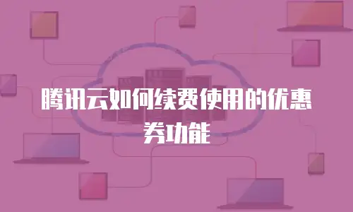 腾讯云如何续费使用的优惠券功能